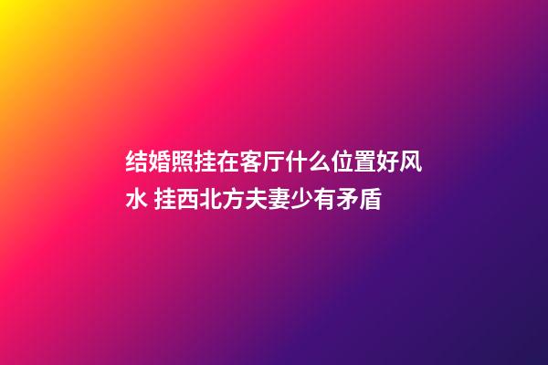 结婚照挂在客厅什么位置好风水 挂西北方夫妻少有矛盾